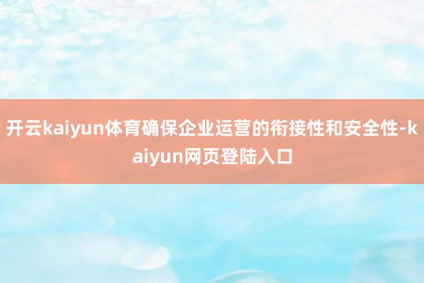 开云kaiyun体育确保企业运营的衔接性和安全性-kaiyun网页登陆入口