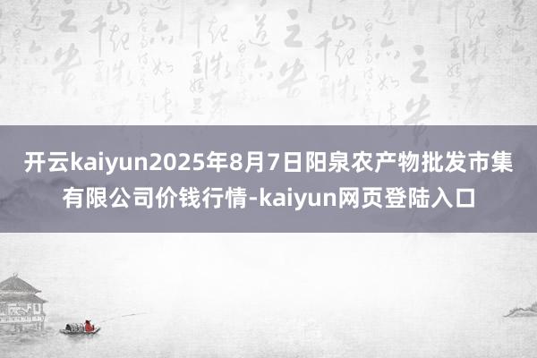 开云kaiyun2025年8月7日阳泉农产物批发市集有限公司价钱行情-kaiyun网页登陆入口