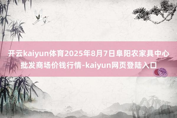 开云kaiyun体育2025年8月7日阜阳农家具中心批发商场价钱行情-kaiyun网页登陆入口