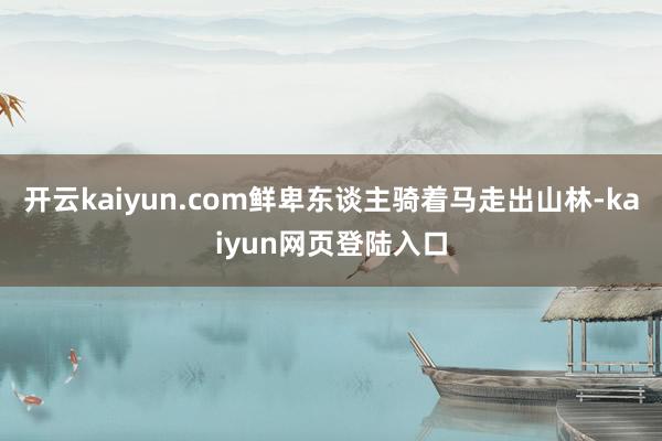 开云kaiyun.com鲜卑东谈主骑着马走出山林-kaiyun网页登陆入口