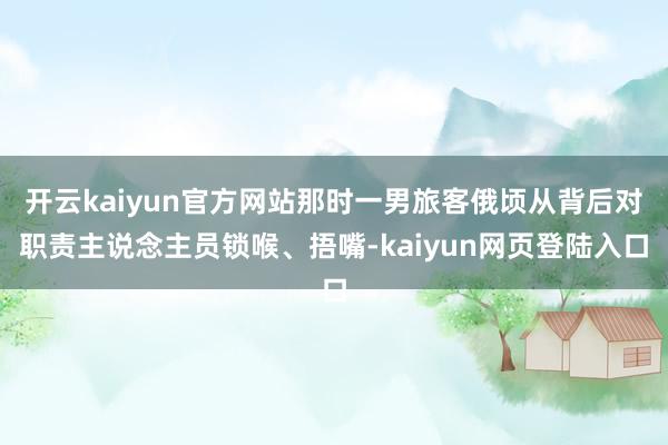 开云kaiyun官方网站那时一男旅客俄顷从背后对职责主说念主员锁喉、捂嘴-kaiyun网页登陆入口