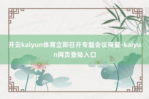 开云kaiyun体育立即召开专题会议商量-kaiyun网页登陆入口