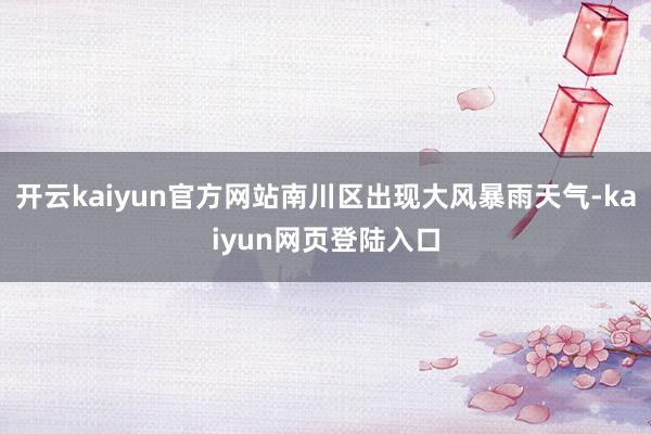 开云kaiyun官方网站南川区出现大风暴雨天气-kaiyun网页登陆入口