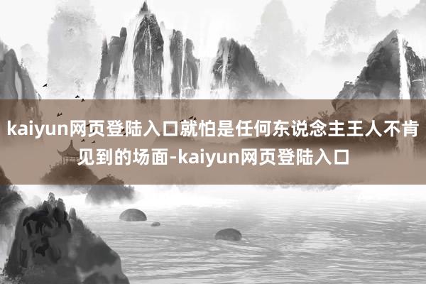kaiyun网页登陆入口就怕是任何东说念主王人不肯见到的场面-kaiyun网页登陆入口