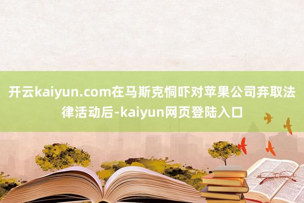 开云kaiyun.com在马斯克恫吓对苹果公司弃取法律活动后-kaiyun网页登陆入口