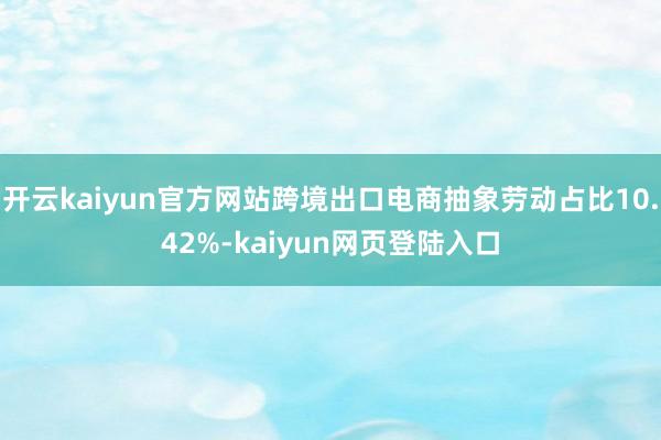 开云kaiyun官方网站跨境出口电商抽象劳动占比10.42%-kaiyun网页登陆入口