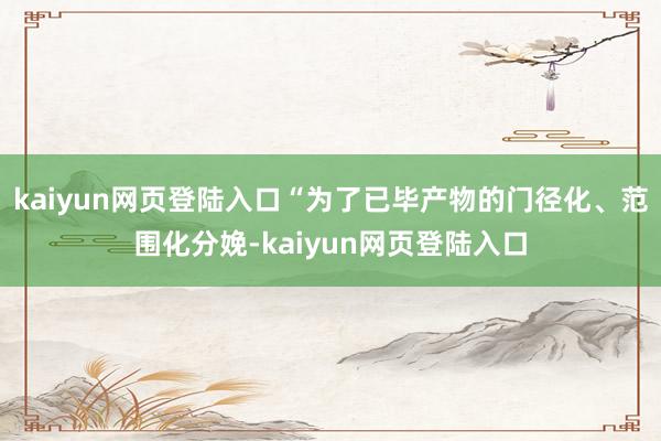 kaiyun网页登陆入口“为了已毕产物的门径化、范围化分娩-kaiyun网页登陆入口