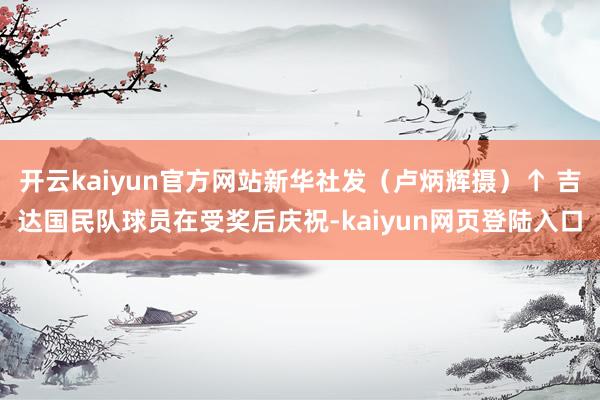 开云kaiyun官方网站新华社发（卢炳辉摄）↑ 吉达国民队球员在受奖后庆祝-kaiyun网页登陆入口