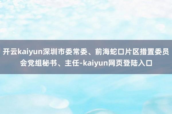 开云kaiyun深圳市委常委、前海蛇口片区措置委员会党组秘书、主任-kaiyun网页登陆入口