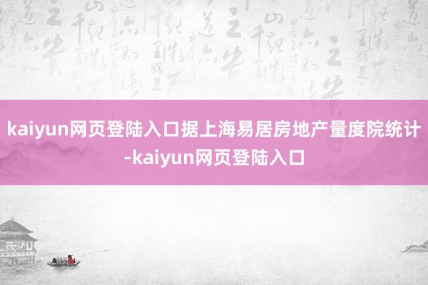 kaiyun网页登陆入口据上海易居房地产量度院统计-kaiyun网页登陆入口