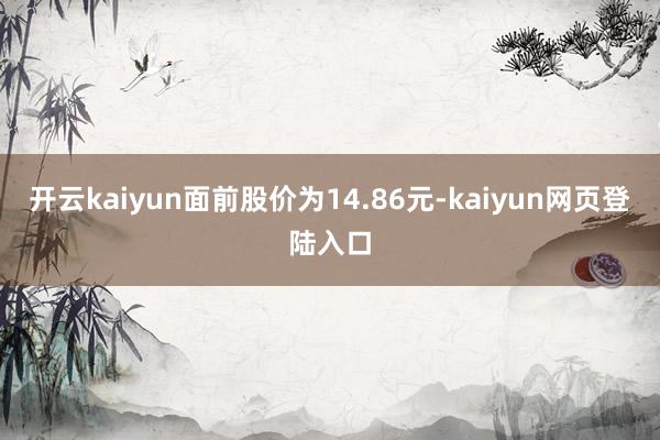 开云kaiyun面前股价为14.86元-kaiyun网页登陆入口