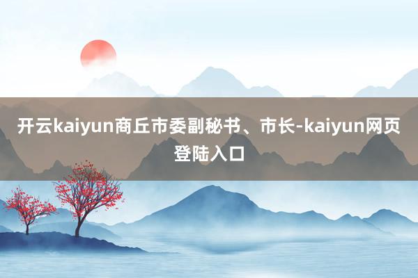开云kaiyun商丘市委副秘书、市长-kaiyun网页登陆入口