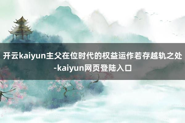 开云kaiyun主父在位时代的权益运作若存越轨之处-kaiyun网页登陆入口