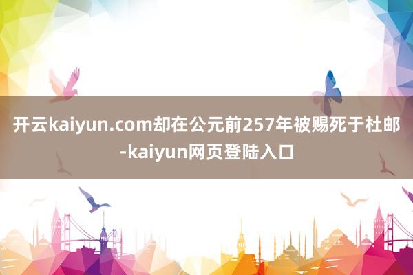 开云kaiyun.com却在公元前257年被赐死于杜邮-kaiyun网页登陆入口