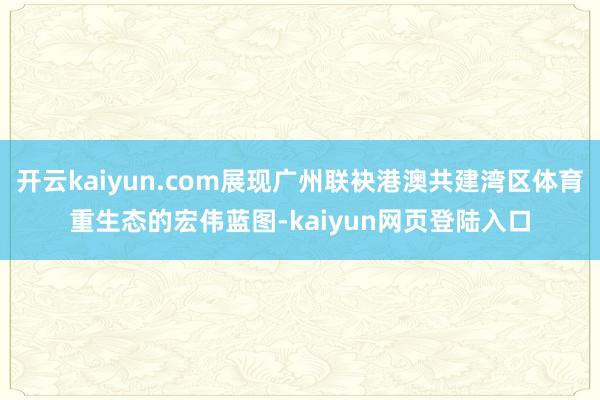 开云kaiyun.com展现广州联袂港澳共建湾区体育重生态的宏伟蓝图-kaiyun网页登陆入口