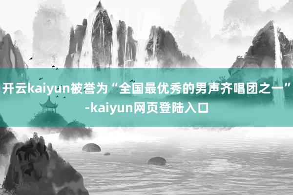 开云kaiyun被誉为“全国最优秀的男声齐唱团之一”-kaiyun网页登陆入口