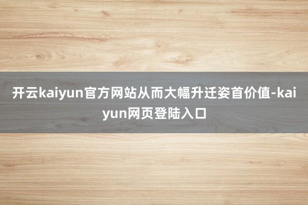 开云kaiyun官方网站从而大幅升迁姿首价值-kaiyun网页登陆入口