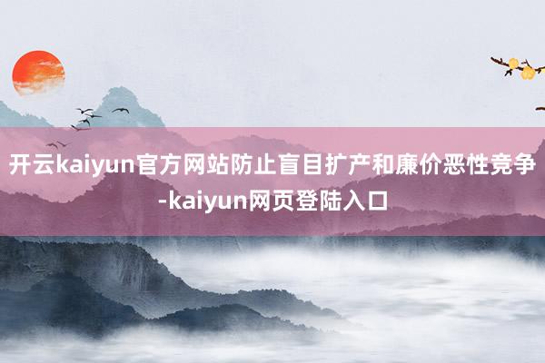 开云kaiyun官方网站防止盲目扩产和廉价恶性竞争-kaiyun网页登陆入口