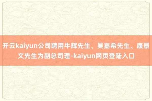 开云kaiyun公司聘用牛辉先生、吴嘉希先生、康景文先生为副总司理-kaiyun网页登陆入口