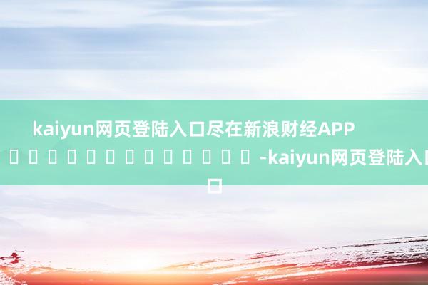 kaiyun网页登陆入口尽在新浪财经APP            													-kaiyun网页登陆入口