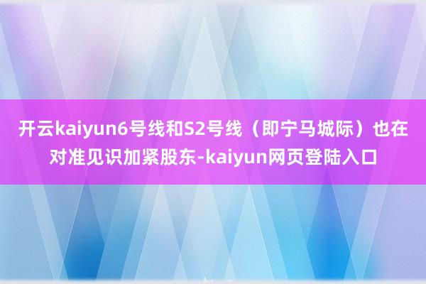开云kaiyun6号线和S2号线（即宁马城际）也在对准见识加紧股东-kaiyun网页登陆入口