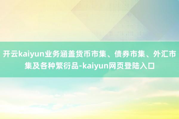 开云kaiyun业务涵盖货币市集、债券市集、外汇市集及各种繁衍品-kaiyun网页登陆入口