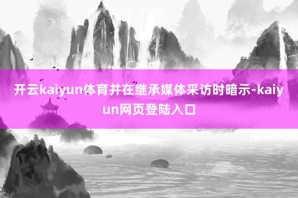 开云kaiyun体育并在继承媒体采访时暗示-kaiyun网页登陆入口