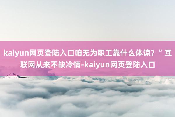 kaiyun网页登陆入口咱无为职工靠什么体谅？”互联网从来不缺冷情-kaiyun网页登陆入口
