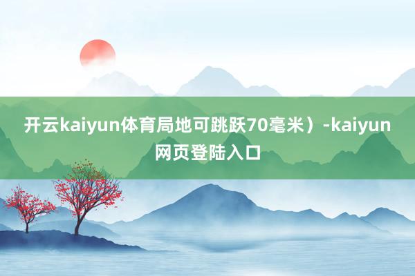 开云kaiyun体育局地可跳跃70毫米）-kaiyun网页登陆入口