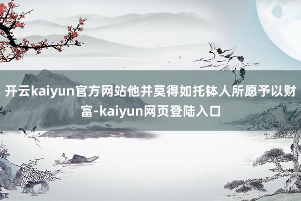 开云kaiyun官方网站他并莫得如托钵人所愿予以财富-kaiyun网页登陆入口