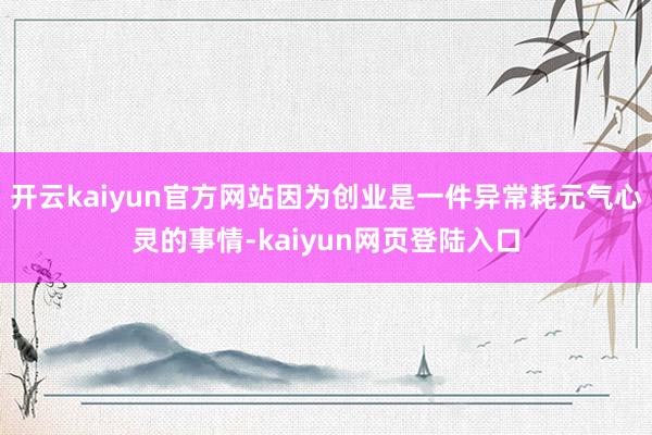 开云kaiyun官方网站因为创业是一件异常耗元气心灵的事情-kaiyun网页登陆入口