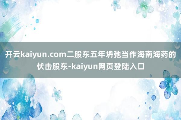 开云kaiyun.com二股东五年坍弛当作海南海药的伏击股东-kaiyun网页登陆入口