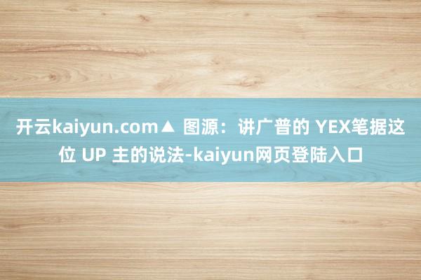 开云kaiyun.com▲ 图源：讲广普的 YEX笔据这位 UP 主的说法-kaiyun网页登陆入口