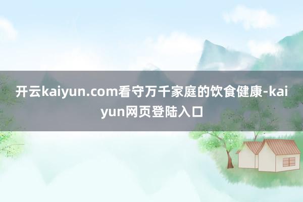 开云kaiyun.com看守万千家庭的饮食健康-kaiyun网页登陆入口