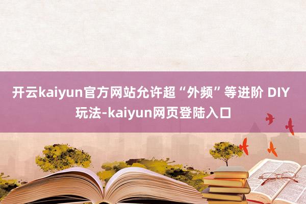 开云kaiyun官方网站允许超“外频”等进阶 DIY 玩法-kaiyun网页登陆入口