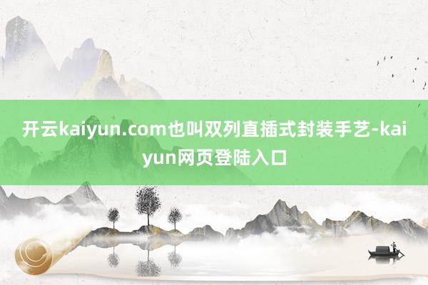 开云kaiyun.com也叫双列直插式封装手艺-kaiyun网页登陆入口