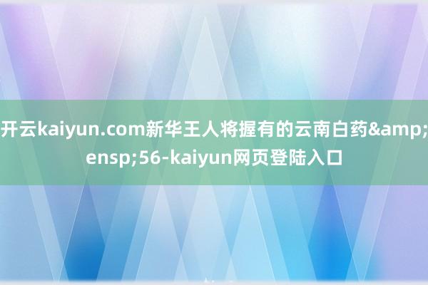 开云kaiyun.com新华王人将握有的云南白药 56-kaiyun网页登陆入口