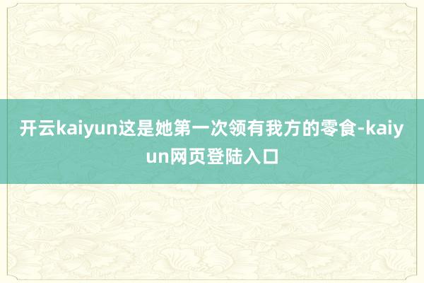 开云kaiyun这是她第一次领有我方的零食-kaiyun网页登陆入口