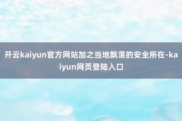 开云kaiyun官方网站加之当地飘荡的安全所在-kaiyun网页登陆入口