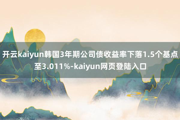 开云kaiyun韩国3年期公司债收益率下落1.5个基点至3.011%-kaiyun网页登陆入口
