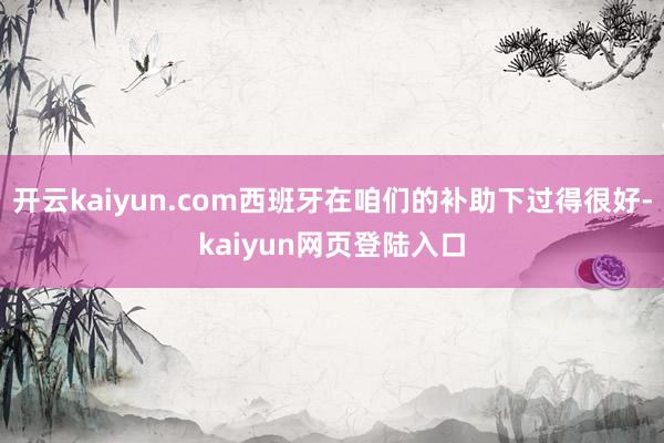 开云kaiyun.com西班牙在咱们的补助下过得很好-kaiyun网页登陆入口