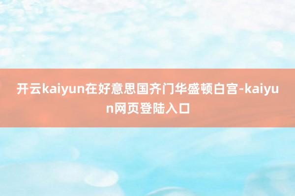开云kaiyun在好意思国齐门华盛顿白宫-kaiyun网页登陆入口