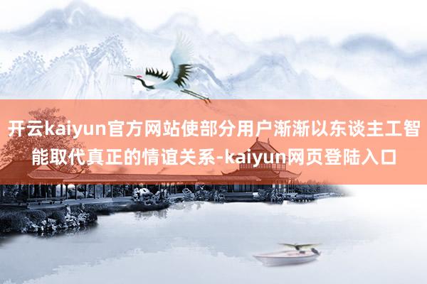 开云kaiyun官方网站使部分用户渐渐以东谈主工智能取代真正的情谊关系-kaiyun网页登陆入口
