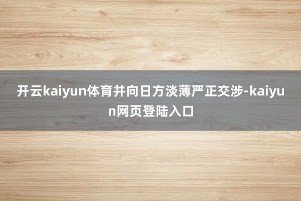 开云kaiyun体育并向日方淡薄严正交涉-kaiyun网页登陆入口