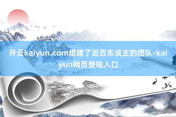 开云kaiyun.com组建了近百东谈主的团队-kaiyun网页登陆入口