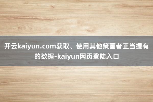 开云kaiyun.com获取、使用其他策画者正当握有的数据-kaiyun网页登陆入口
