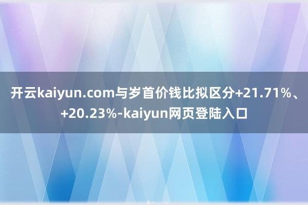 开云kaiyun.com与岁首价钱比拟区分+21.71%、+20.23%-kaiyun网页登陆入口