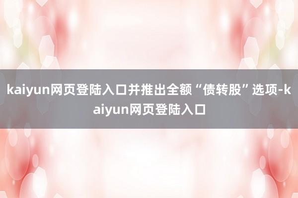 kaiyun网页登陆入口并推出全额“债转股”选项-kaiyun网页登陆入口