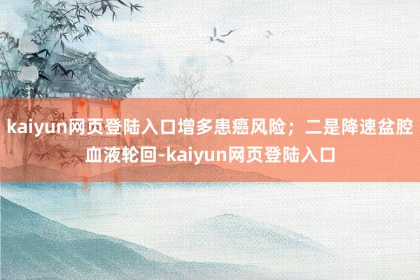 kaiyun网页登陆入口增多患癌风险;二是降速盆腔血液轮回-kaiyun网页登陆入口