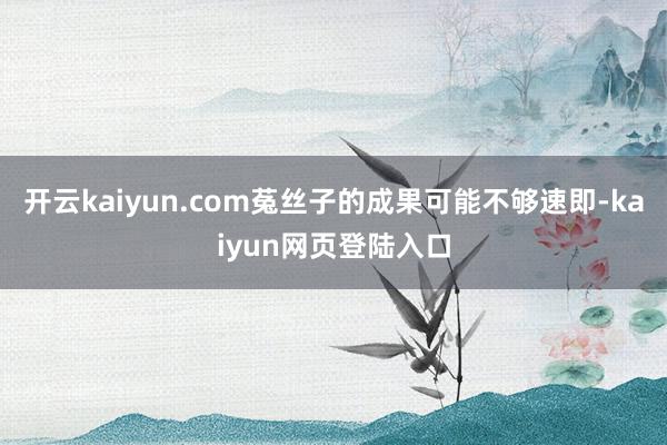 开云kaiyun.com菟丝子的成果可能不够速即-kaiyun网页登陆入口